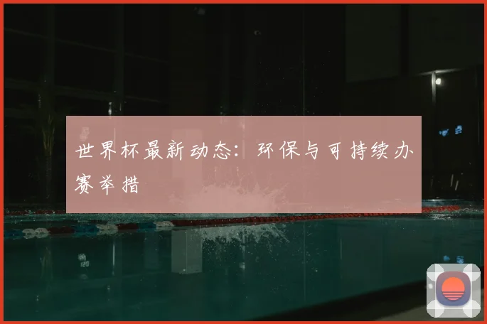 世界杯最新动态:环保与可持续办赛举措