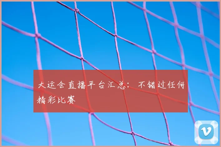 大运会直播平台汇总:不错过任何精彩比赛