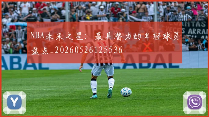 NBA未来之星：最具潜力的年轻球员盘点_20260526125536