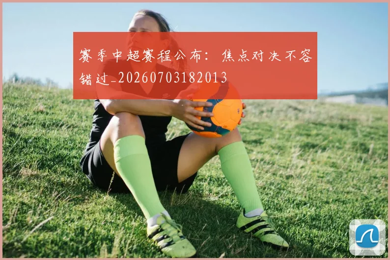 赛季中超赛程公布:焦点对决不容错过_20260703182013