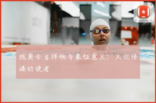 残奥会吉祥物与象征意义:文化传递的使者