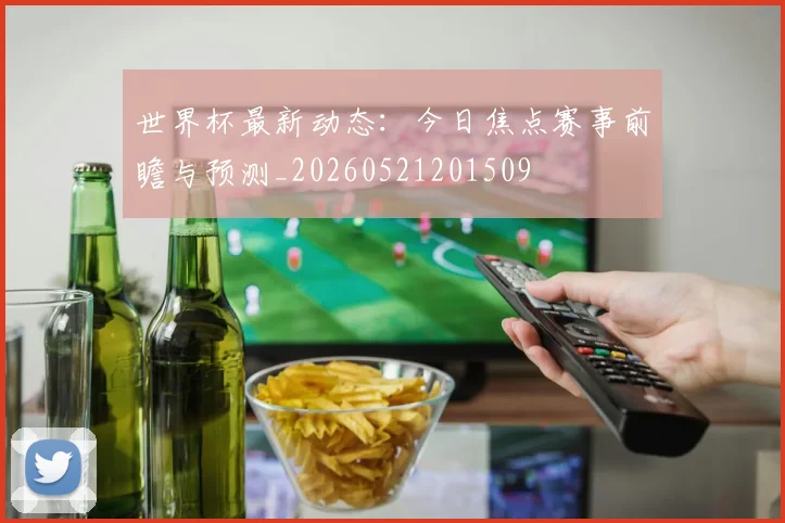 世界杯最新动态:今日焦点赛事前瞻与预测_20260521201509