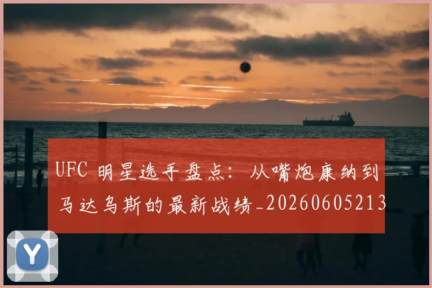 UFC 明星选手盘点:从嘴炮康纳到马达乌斯的最新战绩_20260605213751