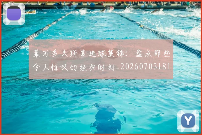 莱万多夫斯基进球集锦：盘点那些令人惊叹的经典时刻_20260703181813