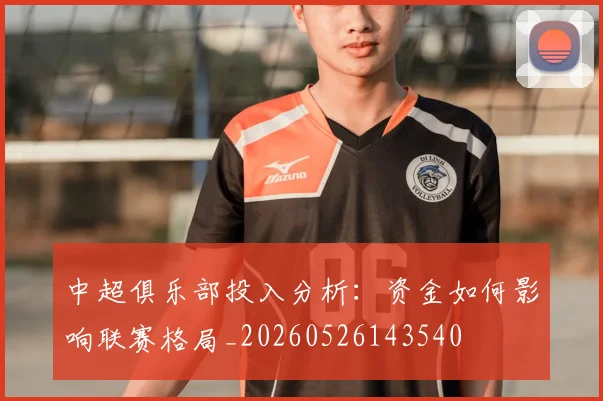 中超俱乐部投入分析：资金如何影响联赛格局_20260526143540