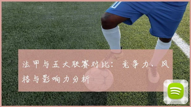 法甲与五大联赛对比:竞争力、风格与影响力分析