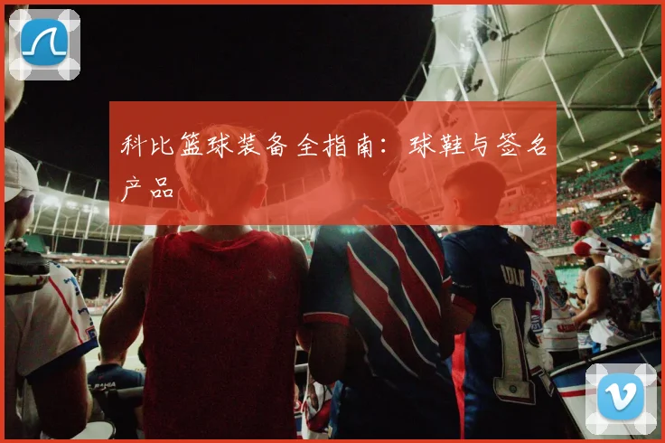 科比篮球装备全指南:球鞋与签名产品
