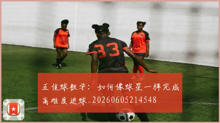 五佳球教学:如何像球星一样完成高难度进球_20260605214548