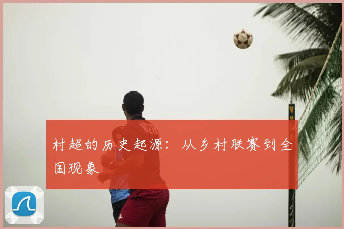 村超的历史起源：从乡村联赛到全国现象