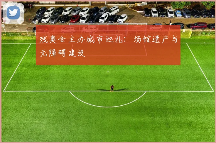残奥会主办城市巡礼:场馆遗产与无障碍建设