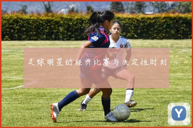 足球明星的经典比赛与决定性时刻
