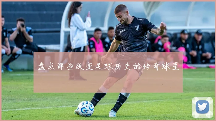 盘点那些改变足球历史的传奇球星