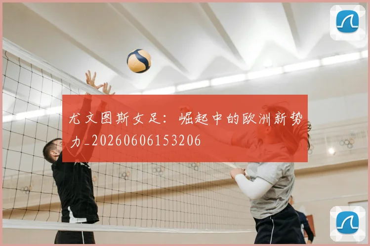 尤文图斯女足：崛起中的欧洲新势力_20260606153206