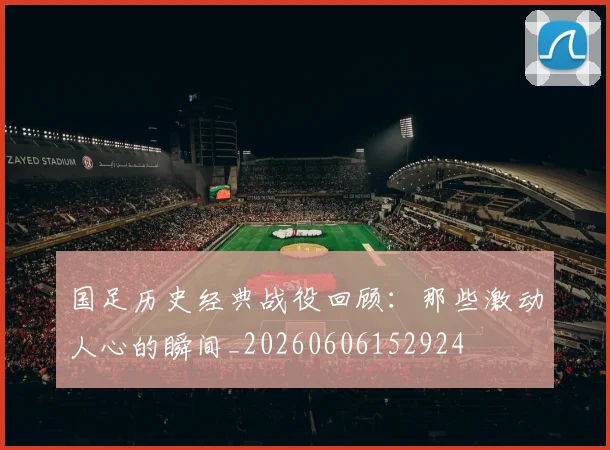 国足历史经典战役回顾:那些激动人心的瞬间_20260606152924