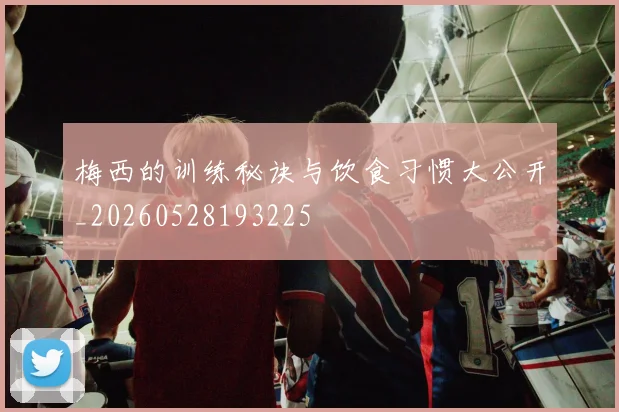 梅西的训练秘诀与饮食习惯大公开_20260528193225